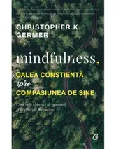Mindfulness. Calea constienta spre compasiunea de sine - Christopher K. Germer