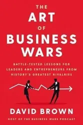 The Art of Business Wars: Battle-Tested Lessons for Leaders and Entrepreneurs from History's Greatest Rivalries - David Brown