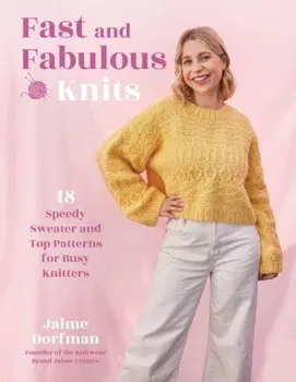 Fast and Fabulous Knits. 18 Speedy Sweater and Top Patterns for Busy Knitters, Paperback - Jaime Dorfman