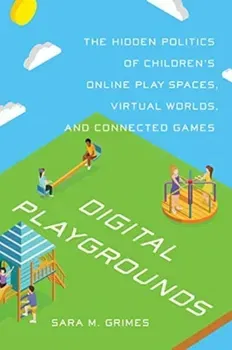 Digital Playgrounds. The Hidden Politics of Children's Online Play Spaces, Virtual Worlds, and Connected Games, Paperback - Sara Grimes