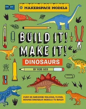BUILD IT! MAKE IT! DINOSAURS. Over 20 Awesome Walking, Flying, Moving Dinosaur Models to Build! Makerspace Models, Hardback - Rob Ives