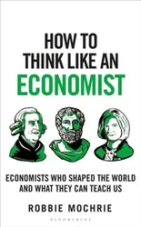 How to Think Like an Economist. Great Economists Who Shaped the World and What They Can Teach Us, Hardback - Robbie Mochrie