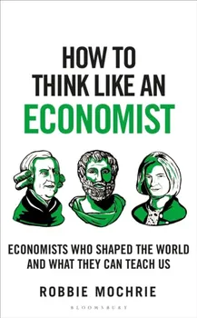 How to Think Like an Economist. Great Economists Who Shaped the World and What They Can Teach Us, Hardback - Robbie Mochrie