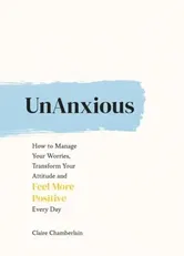 UnAnxious. How to Manage Your Worries, Transform Your Attitude and Feel More Positive Every Day, Hardback - Claire Chamberlain