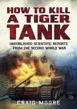 How to Kill a Tiger Tank. Unpublished Scientific Reports from the Second World War, Paperback - Craig Moore