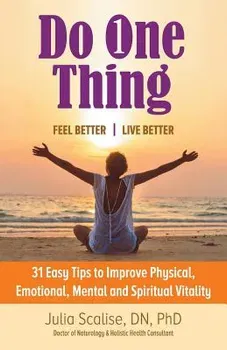 Do One Thing Feel Better\Live Better: 31 Easy Tips to Improve Physical, Emotional, Mental and Spiritual Vitality, Paperback - Julia Scalise Dn Phd