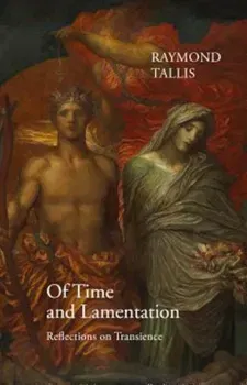 Of Time and Lamentation: Reflections on Transience, Hardcover - Raymond Tallis