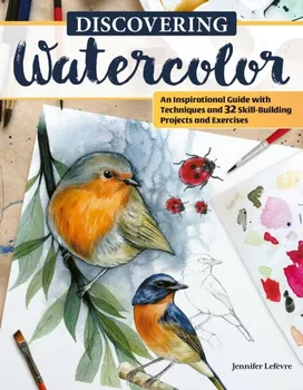 Discovering Watercolor. An Inspirational Guide with Techniques and 32 Skill-Building Projects and Exercises, Paperback - Jennifer Lefevre