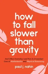 How to Fall Slower Than Gravity. And Other Everyday (and Not So Everyday) Uses of Mathematics and Physical Reasoning, Paperback - Paul J. Nahin
