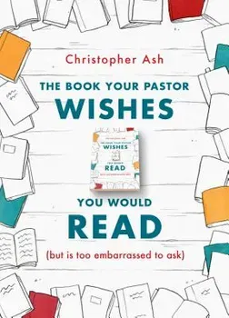 The Book Your Pastor Wishes You Would Read: (but Is Too Embarrassed to Ask), Paperback - Christopher Ash