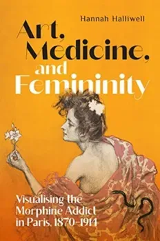 Art, Medicine, and Femininity. Visualising the Morphine Addict in Paris, 1870–1914, Hardback - Hannah Halliwell