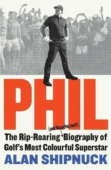 Phil. The Rip-Roaring (and Unauthorised!) Biography of Golf's Most Colourful Superstar, Hardback - Alan Shipnuck