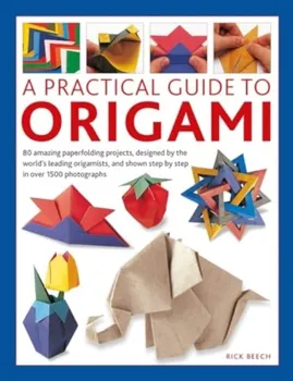 Origami, A Practical Guide to. 80 amazing paperfolding projects, designed by the world’s leading origamists, and shown step by step in over 1500 photographs, Hardback - Rick Beech