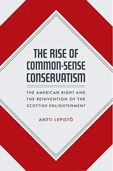 Rise of Common-Sense Conservatism. The American Right and the Reinvention of the Scottish Enlightenment, Hardback - Antti Lepistoe