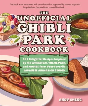 The Unofficial Ghibli Park Cookbook. 50+ Delightful Recipes Inspired by the Whimsical Theme Park and Movies from Your Favorite Japanese Animation Studio, Hardback - Andy Cheng