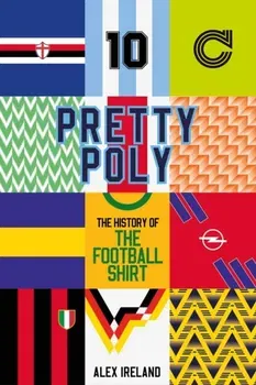 Pretty Poly. The History of the Football Shirt, Hardback - Alex Ireland