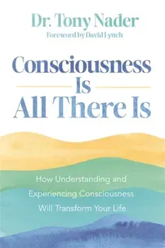 Consciousness Is All There Is. How Understanding and Experiencing Consciousness Will Transform Your Life, Paperback - Dr Tony Nader
