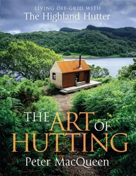 The Art of Hutting. Living Off-Grid with the Highland Hutter, Hardback - Peter MacQueen