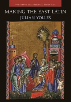 Making the East Latin - The Latin Literature of the Levant in the Era of the Crusades, Hardback - Julian Yolles