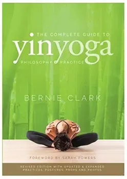 The Complete Guide to Yin Yoga: The Philosophy and Practice of Yin Yoga, Paperback - Bernie Clark