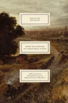 From Old Regime to Industrial State - A History of German Industrialization from the Eighteenth Century to World War I, Hardback - Michael Kopsidis
