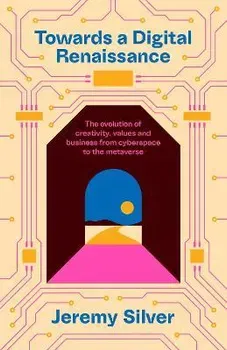 Towards a Digital Renaissance. The evolution of creativity, values and business from cyberspace to the metaverse, Main, Hardback - Jeremy Silver