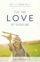 For the Love of Discipline: When the Gospel Meets Tantrums and Time-Outs, Paperback - Sara Wallace