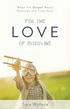 For the Love of Discipline: When the Gospel Meets Tantrums and Time-Outs, Paperback - Sara Wallace