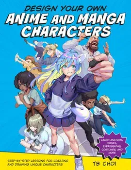 Design Your Own Anime and Manga Characters. Step-by-Step Lessons for Creating and Drawing Unique Characters - Learn Anatomy, Poses, Expressions, Costumes, and More, Paperback - TB Choi