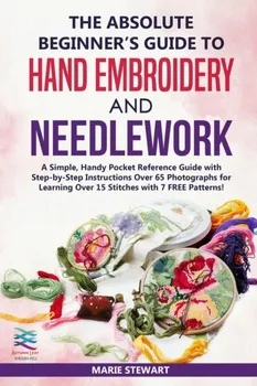 The Absolute Beginner's Guide to Hand Embroidery and Needlework: A Simple, Handy Pocket Reference Guide with Step-by-Step Instructions Over 65 Photogr, Paperback - Marie Stewart