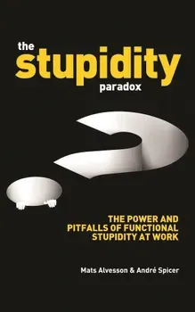 The Stupidity Paradox: The Power and Pitfalls of Functional Stupidity at Work, Paperback - Mats Alvesson