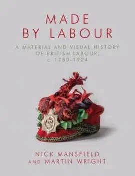 Made by Labour. A Material and Visual History of British Labour, c. 1780-1924, Hardback - Martin Wright