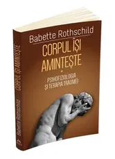 Corpul isi aminteste. Psihofiziologia si tratamentul traumei - Babette Rothschild