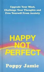 Happy Not Perfect. Upgrade Your Mind, Challenge Your Thoughts and Free Yourself From Anxiety, Hardback - Poppy Jamie