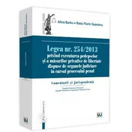 Legea nr. 254/2013 privind executarea pedepselor si a masurilor privative de libertate dispuse de organele judiciare in cursul procesului penal. Comentarii si jurisprudenta - Alina Barbu, Radu Florin Geamanu