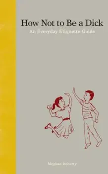 How Not to Be a Dick: An Everyday Etiquette Guide, Hardcover - Meghan Doherty