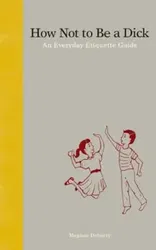 How Not to Be a Dick: An Everyday Etiquette Guide, Hardcover - Meghan Doherty
