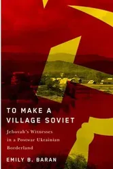 To Make a Village Soviet. Jehovah's Witnesses and the Transformation of a Postwar Ukrainian Borderland, Paperback - Emily B. Baran
