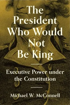 The President Who Would Not Be King. Executive Power under the Constitution, Paperback - Michael W. McConnell