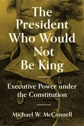 The President Who Would Not Be King. Executive Power under the Constitution, Paperback - Michael W. McConnell