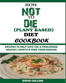 How Not to Die (Plant Based) Diet Cookbook: Recipes to Help Give You a Prolonged Healthy Lifestyle Free from Disease., Paperback - Steve Collins