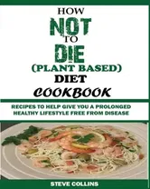 How Not to Die (Plant Based) Diet Cookbook: Recipes to Help Give You a Prolonged Healthy Lifestyle Free from Disease., Paperback - Steve Collins
