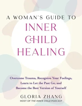 A Woman's Guide To Inner Child Healing. Overcome Trauma, Recognize Your Feelings, Learn to Let the Past Go, and Become the Best Version of Yourself, Paperback - Gloria Zhang
