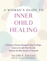 A Woman's Guide To Inner Child Healing. Overcome Trauma, Recognize Your Feelings, Learn to Let the Past Go, and Become the Best Version of Yourself, Paperback - Gloria Zhang